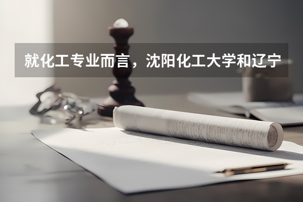 就化工专业而言，沈阳化工大学和辽宁石油化工大学哪个更好？