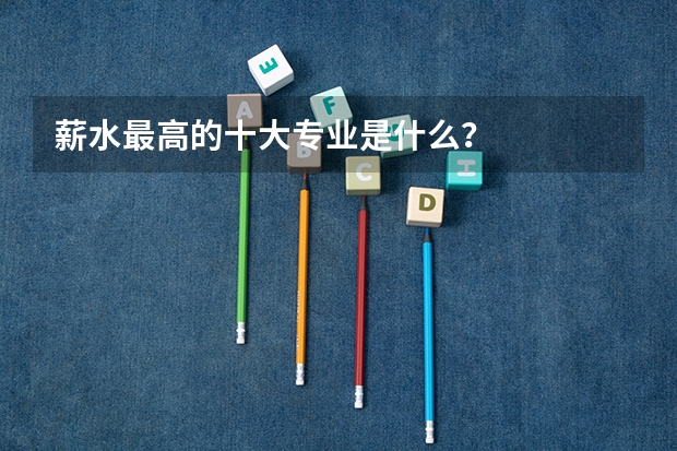 薪水最高的十大专业是什么？