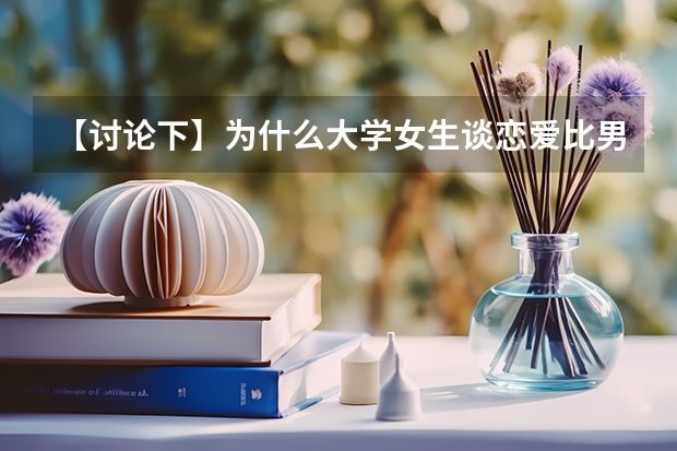 【讨论下】为什么大学女生谈恋爱比男生多得多？？？高分悬赏！！！