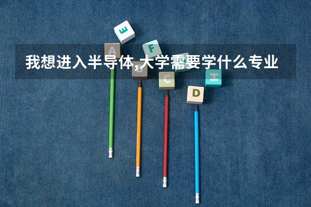 我想进入半导体,大学需要学什么专业,需要读到什么程度合适?