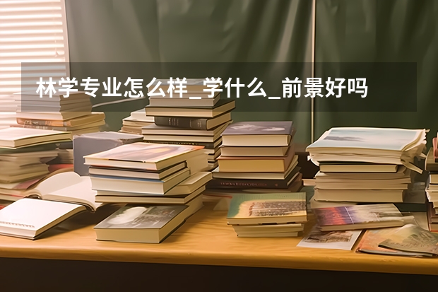林学专业怎么样_学什么_前景好吗