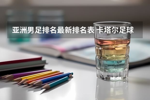 亚洲男足排名最新排名表 卡塔尔足球队世界排名