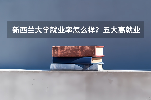 新西兰大学就业率怎么样？五大高就业率专业有哪些呢？