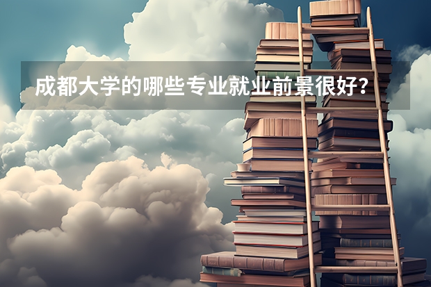 成都大学的哪些专业就业前景很好？