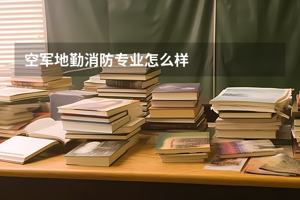 空军地勤消防专业怎么样