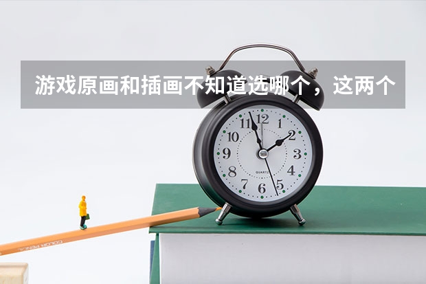 游戏原画和插画不知道选哪个，这两个专业哪个好学