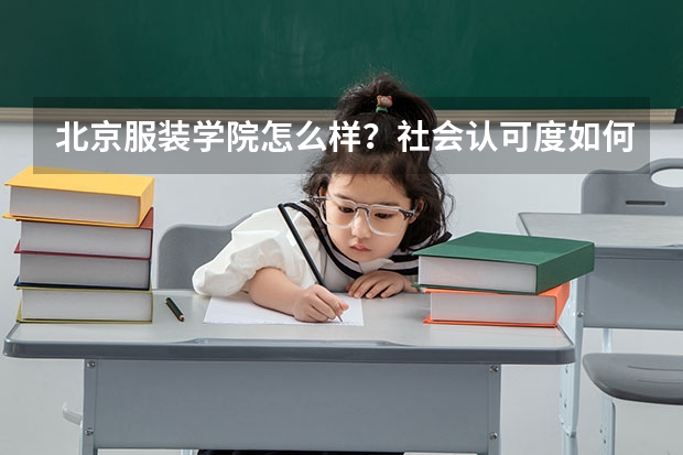 北京服装学院怎么样？社会认可度如何？