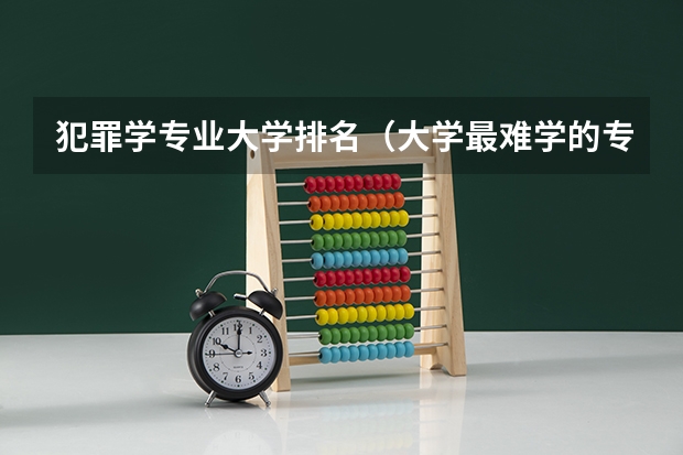 犯罪学专业大学排名（大学最难学的专业排名）
