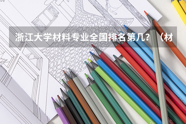 浙江大学材料专业全国排名第几？（材料与化工研究生院校排名）