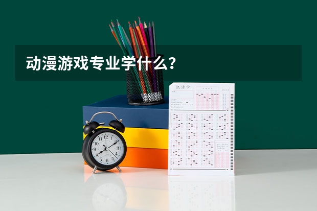 动漫游戏专业学什么？