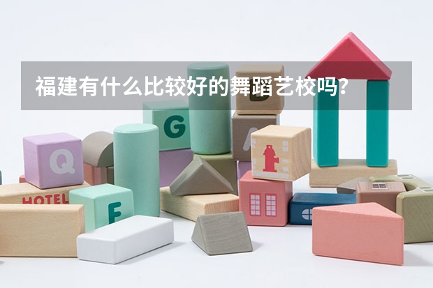 福建有什么比较好的舞蹈艺校吗？