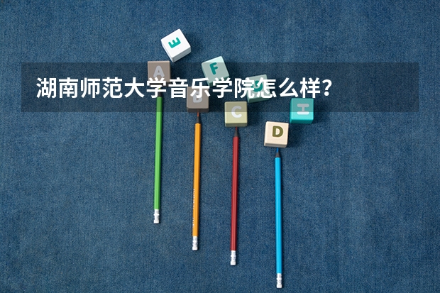 湖南师范大学音乐学院怎么样？