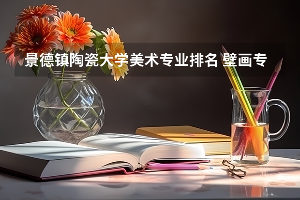 景德镇陶瓷大学美术专业排名 壁画专业大学排名