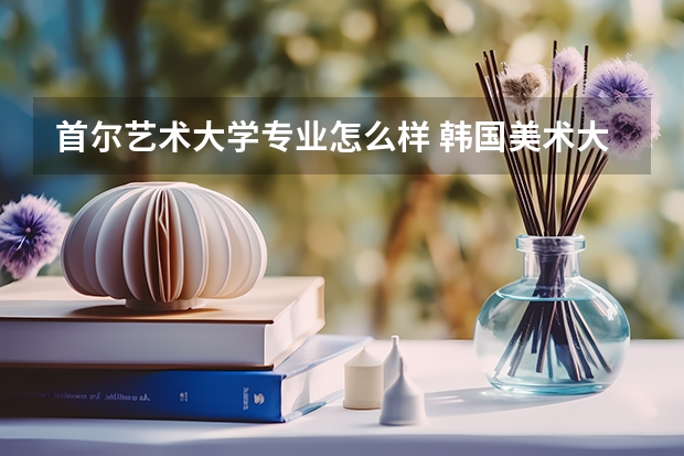 首尔艺术大学专业怎么样 韩国美术大学排名