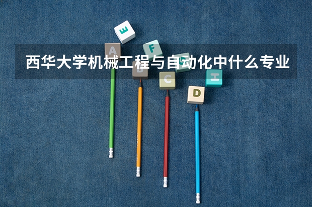 西华大学机械工程与自动化中什么专业最好