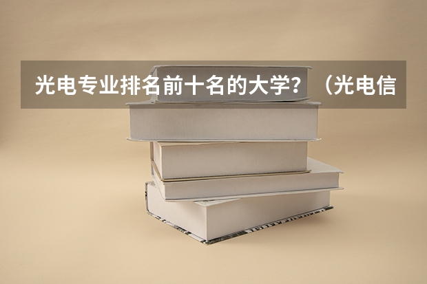 光电专业排名前十名的大学？（光电信息与工程专业排名）