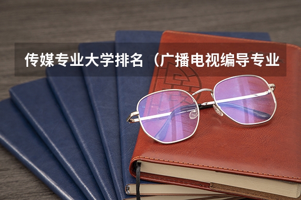 传媒专业大学排名（广播电视编导专业大学排名？）
