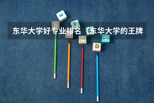 东华大学好专业排名（东华大学的王牌专业简介）