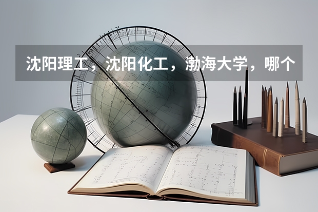 沈阳理工，沈阳化工，渤海大学，哪个比较好