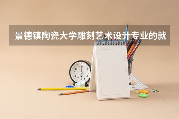 景德镇陶瓷大学雕刻艺术设计专业的就业率如何？