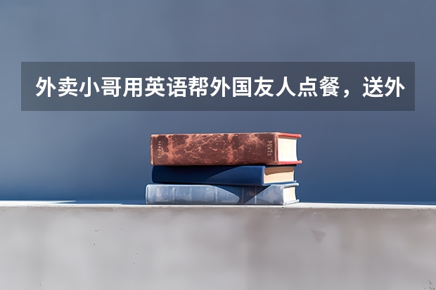 外卖小哥用英语帮外国友人点餐，送外卖也有英语要求了吗？