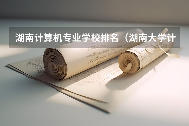 湖南计算机专业学校排名（湖南大学计算机专业排名）