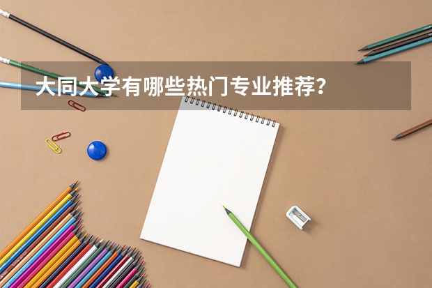 大同大学有哪些热门专业推荐？
