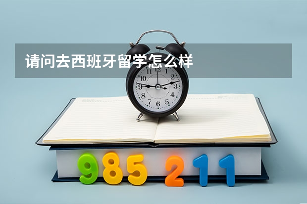 请问去西班牙留学怎么样