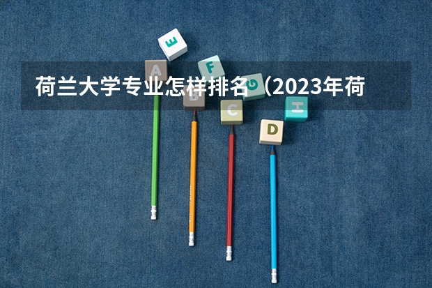 荷兰大学专业怎样排名（2023年荷兰留学院校推荐）