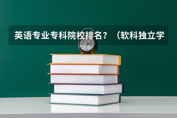 英语专业专科院校排名？（软科独立学院排名）