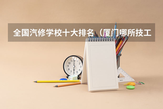 全国汽修学校十大排名（厦门哪所技工学校汽车维修专业强）