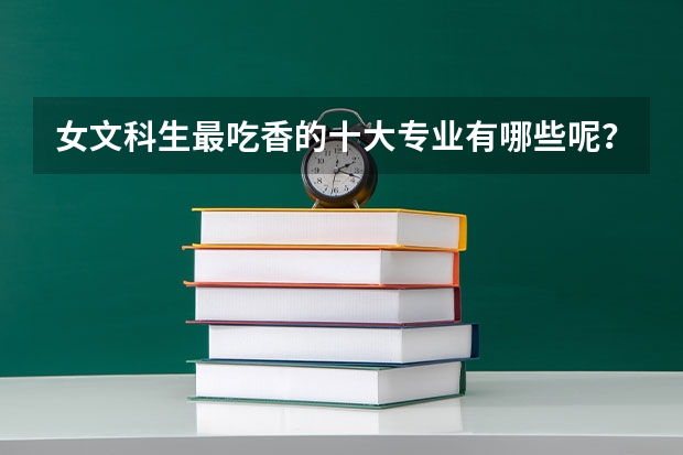 女文科生最吃香的十大专业有哪些呢？哪些专业排名前三？