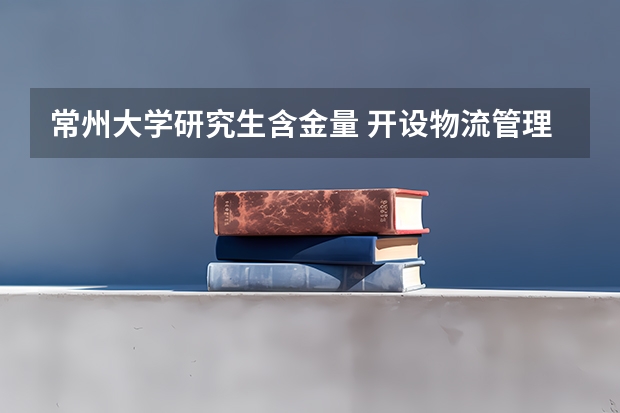 常州大学研究生含金量 开设物流管理专业的大学？