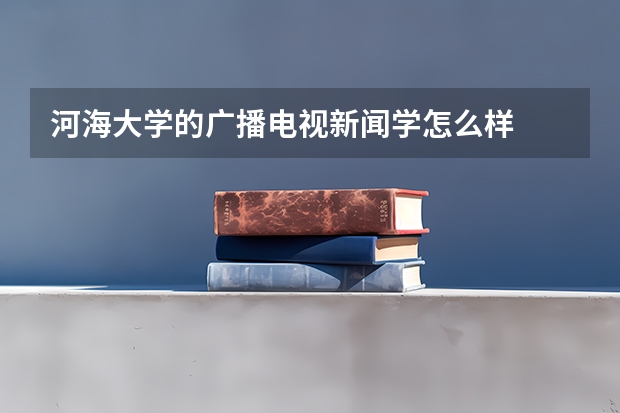 河海大学的广播电视新闻学怎么样