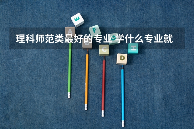 理科师范类最好的专业 学什么专业就业前景好
