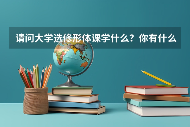 请问大学选修形体课学什么？你有什么好的建议吗？