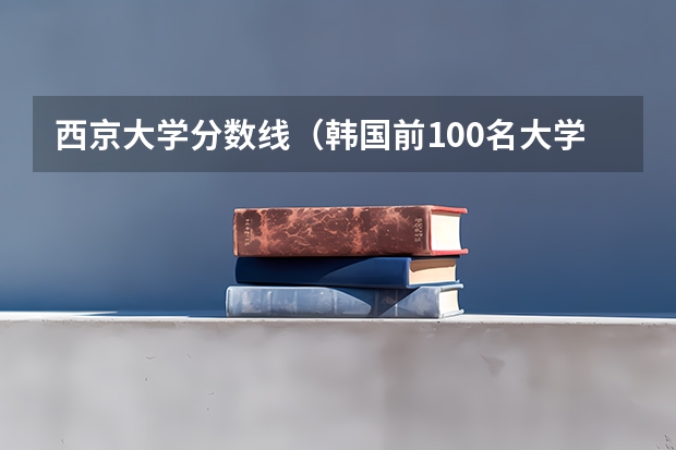 西京大学分数线(韩国前100名大学排名)