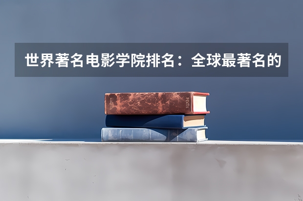 世界著名电影学院排名：全球最著名的电影学院排名（世界最好的导演系大学）