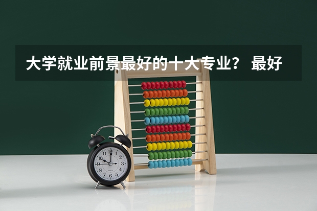 大学就业前景最好的十大专业？ 最好就业的专业排名前十名