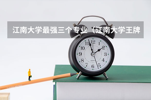 江南大学最强三个专业（江南大学王牌专业）