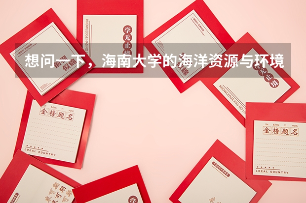 想问一下，海南大学的海洋资源与环境专业怎么样?急。谢谢！