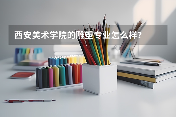 西安美术学院的雕塑专业怎么样？