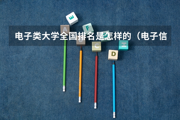 电子类大学全国排名是怎样的（电子信息专业评估大学排名）