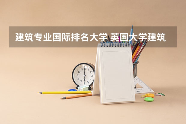 建筑专业国际排名大学 英国大学建筑学排名最新排名