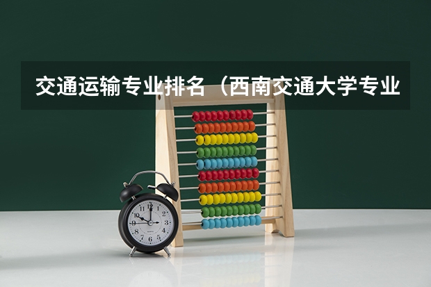 交通运输专业排名（西南交通大学专业排名）