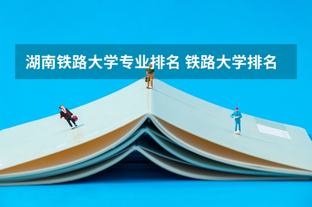 湖南铁路大学专业排名 铁路大学排名及分数线