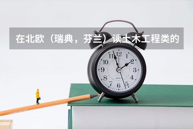 在北欧（瑞典，芬兰）读土木工程类的专业怎么样？有没有可能毕业后留在那边工作？经济类的专业呢？谢谢