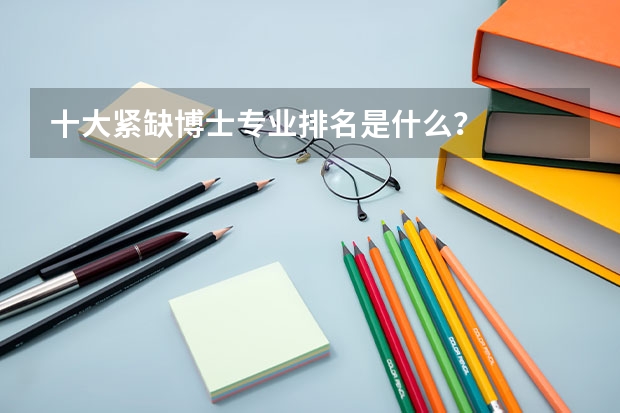 十大紧缺博士专业排名是什么？