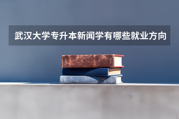 武汉大学专升本新闻学有哪些就业方向