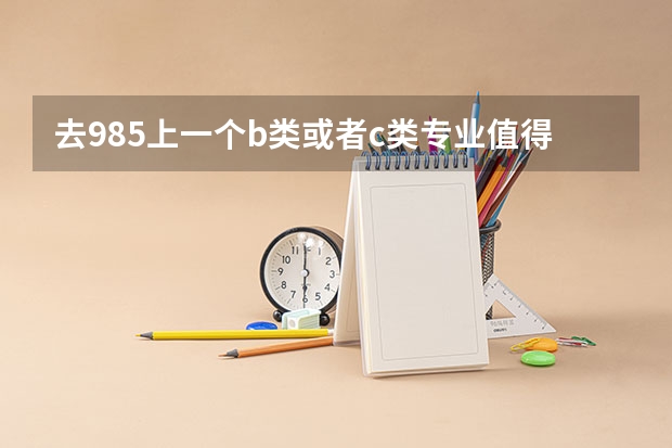 去985上一个b类或者c类专业值得吗